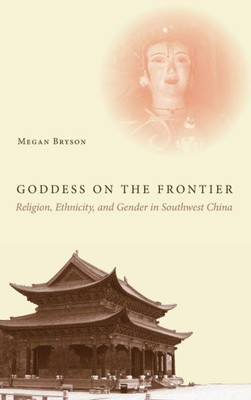 Goddess On The Frontier: Religion, Ethnicity, And Gender In Southwest China