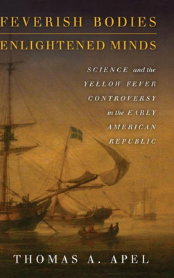Feverish Bodies, Enlightened Minds: Science And The Yellow Fever Controversy In The Early American Republic