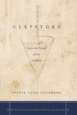 Clepsydra: Essay On The Plurality Of Time In Judaism (Stanford Studies In Jewish History And Culture)