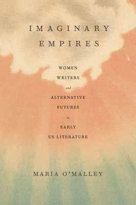 Imaginary Empires: Women Writers And Alternative Futures In Early Us Literature