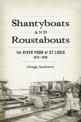 Shantyboats And Roustabouts: The River Poor Of St. Louis, 1875Û1930