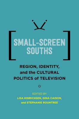 Small-Screen Souths: Region, Identity, And The Cultural Politics Of Television (Southern Literary Studies)