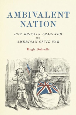 Ambivalent Nation: How Britain Imagined The American Civil War (Conflicting Worlds: New Dimensions Of The American Civil War)