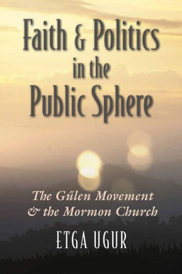 Faith And Politics In The Public Sphere: The G?len Movement And The Mormon Church (Religion And Politics)
