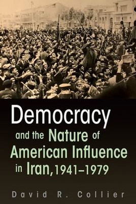 Democracy And The Nature Of American Influence In Iran, 1941-1979 (Contemporary Issues In The Middle East)