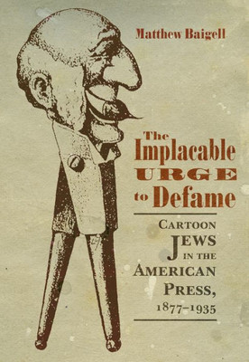 The Implacable Urge To Defame: Cartoon Jews In The American Press, 1877-1935 (Judaic Traditions In Literature, Music, And Art)