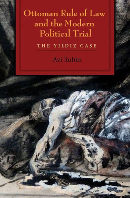 Ottoman Rule Of Law And The Modern Political Trial: The Yildiz Case (Modern Intellectual And Political History Of The Middle East)