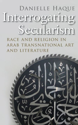 Interrogating Secularism: Race And Religion In Arab Transnational Art And Literature (Critical Arab American Studies)