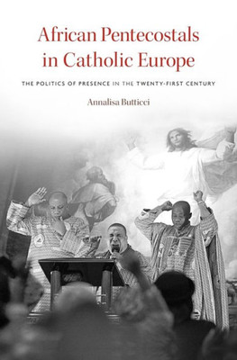 African Pentecostals In Catholic Europe: The Politics Of Presence In The Twenty-First Century