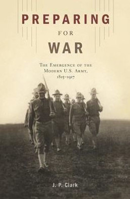 Preparing For War: The Emergence Of The Modern U.S. Army, 1815Û1917