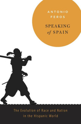 Speaking Of Spain: The Evolution Of Race And Nation In The Hispanic World