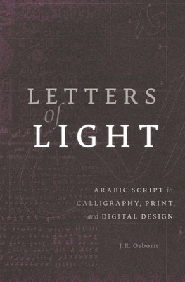 Letters Of Light: Arabic Script In Calligraphy, Print, And Digital Design