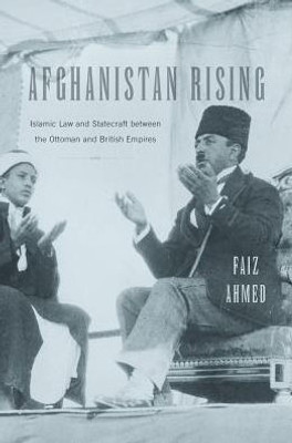 Afghanistan Rising: Islamic Law And Statecraft Between The Ottoman And British Empires
