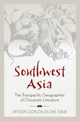 Southwest Asia: The Transpacific Geographies Of Chicana/O Literature (Latinidad: Transnational Cultures In The United States)