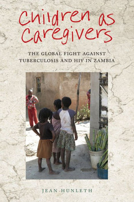 Children As Caregivers: The Global Fight Against Tuberculosis And Hiv In Zambia (Rutgers Series In Childhood Studies)