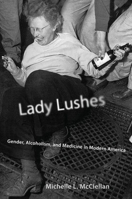 Lady Lushes: Gender, Alcoholism, And Medicine In Modern America (Critical Issues In Health And Medicine)