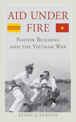 Aid Under Fire: Nation Building And The Vietnam War (Studies In Conflict Diplomacy Peace)