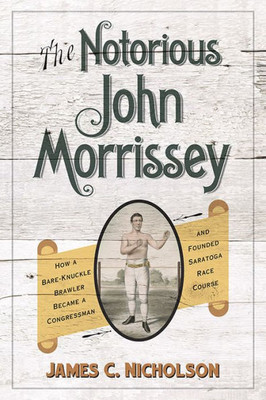 The Notorious John Morrissey: How A Bare-Knuckle Brawler Became A Congressman And Founded Saratoga Race Course (Horses In History)
