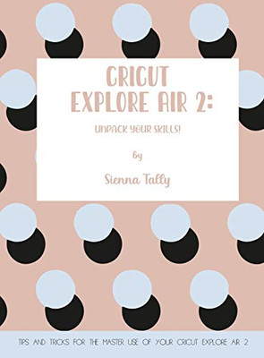 Cricut Explore Air 2: Unpack Your Skills! Tips and Tricks for the Master Use of Your Cricut Explore - Hardcover