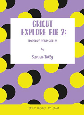Cricut Explore Air 2: Improve Your Skills! Simple Project to Start - Hardcover
