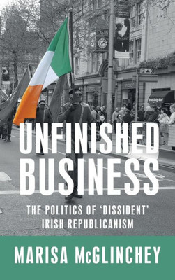 Unfinished Business: The Politics Of 'Dissident' Irish Republicanism