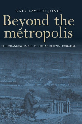 Beyond The Metropolis: The Changing Image Of Urban Britain, 1780Û1880