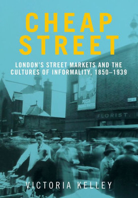 Cheap Street: Londonæs Street Markets And The Cultures Of Informality, C.1850Û1939
