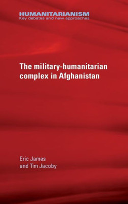 The Military-Humanitarian Complex In Afghanistan (Humanitarianism: Key Debates And New Approaches)