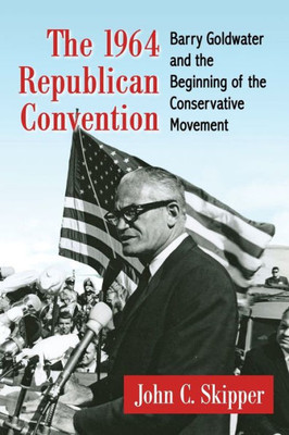 The 1964 Republican Convention: Barry Goldwater And The Beginning Of The Conservative Movement