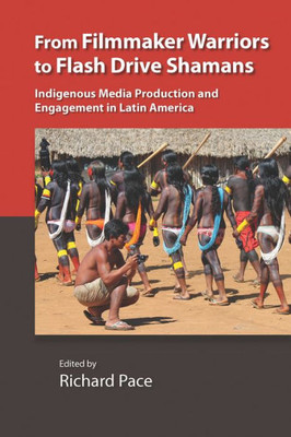 From Filmmaker Warriors To Flash Drive Shamans: Indigenous Media Production And Engagement In Latin America (Vanderbilt Center For Latin American Studies Series)