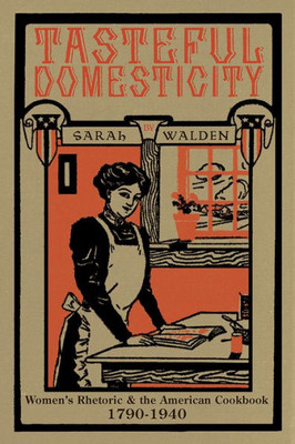 Tasteful Domesticity: Women'S Rhetoric And The American Cookbook, 1790-1940 (Composition, Literacy, And Culture)