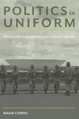 Politics In Uniform: Military Officers And Dictatorship In Brazil, 1960-80 (Pitt Latin American Series)
