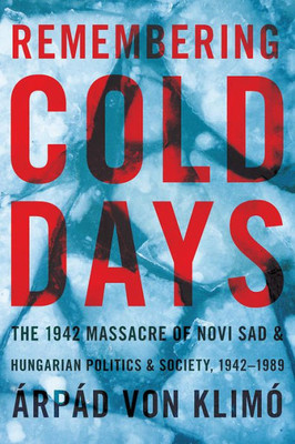 Remembering Cold Days: The 1942 Massacre Of Novi Sad And Hungarian Politics And Society, 1942-1989 (Russian And East European Studies)