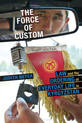 The Force Of Custom: Law And The Ordering Of Everyday Life In Kyrgyzstan (Central Eurasia In Context)