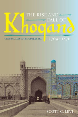 The Rise And Fall Of Khoqand, 1709-1876: Central Asia In The Global Age (Central Eurasia In Context)