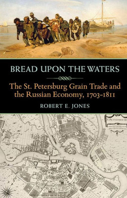 Bread Upon The Waters: The St. Petersburg Grain Trade And The Russian Economy, 1703-1811 (Russian And East European Studies)
