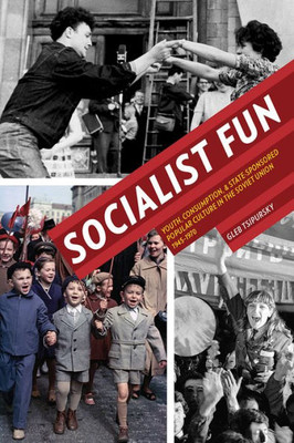 Socialist Fun: Youth, Consumption, And State-Sponsored Popular Culture In The Soviet Union, 1945Û1970 (Russian And East European Studies)