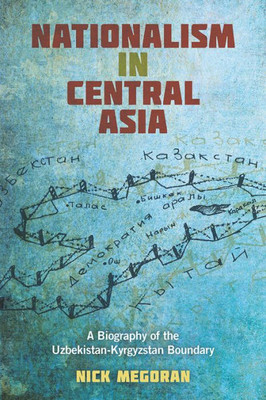 Nationalism In Central Asia: A Biography Of The Uzbekistan-Kyrgyzstan Boundary (Central Eurasia In Context)