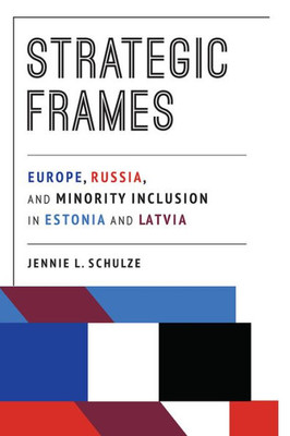 Strategic Frames: Europe, Russia, And Minority Inclusion In Estonia And Latvia (Russian And East European Studies)