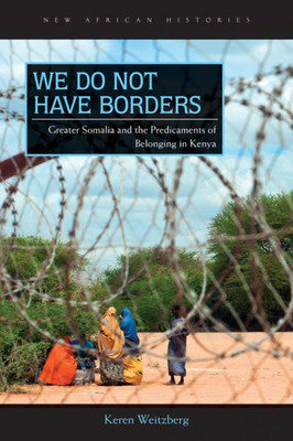 We Do Not Have Borders: Greater Somalia And The Predicaments Of Belonging In Kenya (New African Histories)