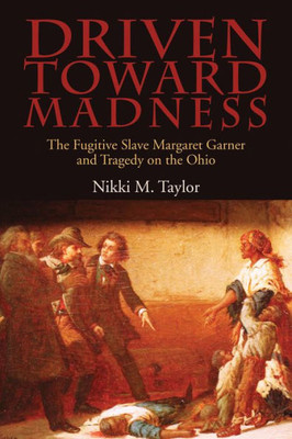 Driven Toward Madness: The Fugitive Slave Margaret Garner And Tragedy On The Ohio (New Approaches To Midwestern History)