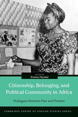 Citizenship, Belonging, And Political Community In Africa: Dialogues Between Past And Present (Cambridge Centre Of African Studies)