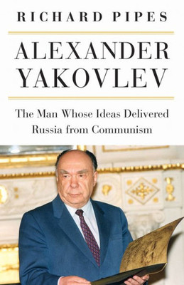 Alexander Yakovlev: The Man Whose Ideas Delivered Russia From Communism (Niu Series In Slavic, East European, And Eurasian Studies)