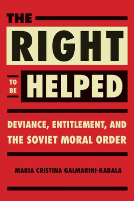 The Right To Be Helped: Deviance, Entitlement, And The Soviet Moral Order (Niu Series In Slavic, East European, And Eurasian Studies)