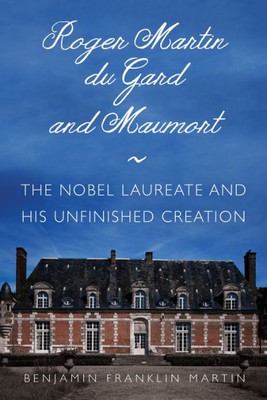 Roger Martin Du Gard And Maumort: The Nobel Laureate And His Unfinished Creation (Niu Series In Slavic, East European, And Eurasian Studies)