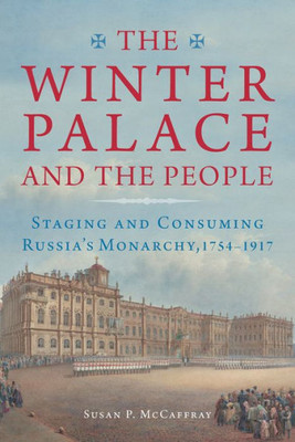 The Winter Palace And The People: Staging And Consuming Russia'S Monarchy, 1754Û1917 (Niu Series In Slavic, East European, And Eurasian Studies)
