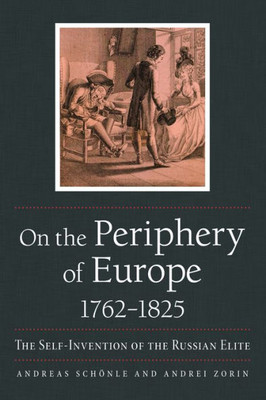 On The Periphery Of Europe, 1762Û1825: The Self-Invention Of The Russian Elite (Niu Series In Slavic, East European, And Eurasian Studies)