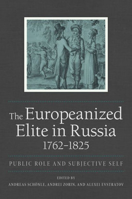 The Europeanized Elite In Russia, 1762Û1825: Public Role And Subjective Self (Niu Series In Slavic, East European, And Eurasian Studies)