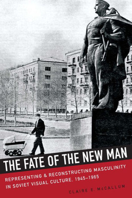 The Fate Of The New Man: Representing And Reconstructing Masculinity In Soviet Visual Culture, 1945Û1965 (Niu Series In Slavic, East European, And Eurasian Studies)