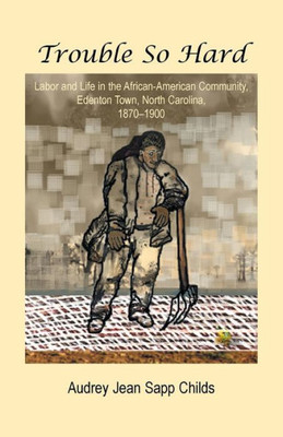 Trouble So Hard: Labor And Life In The African-American Community, Edentown, North Carolina, 1870-1900: Labor And Life In The African-American Community, Eden Town, North Carolina, 1870-1900